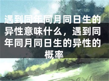 遇到同年同月同日生的异性意味什么，遇到同年同月同日生的异性的概率