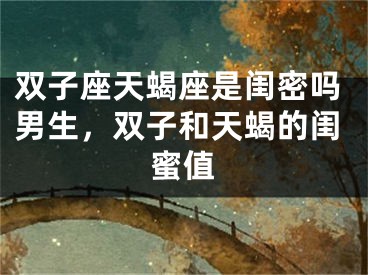 双子座天蝎座是闺密吗男生，双子和天蝎的闺蜜值