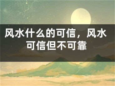 风水什么的可信,风水可信但不可靠