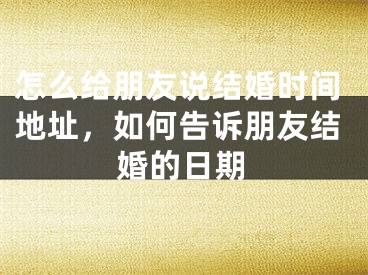 怎么给朋友说结婚时间地址，如何告诉朋友结婚的日期
