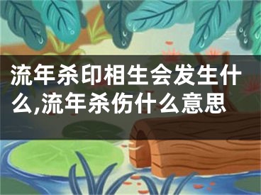 流年杀印相生会发生什么,流年杀伤什么意思