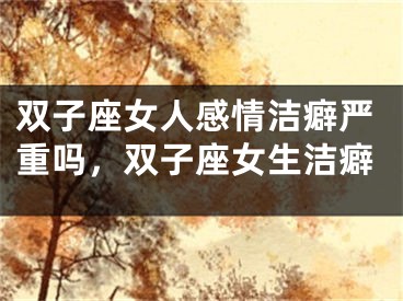 双子座女人感情洁癖严重吗，双子座女生洁癖
