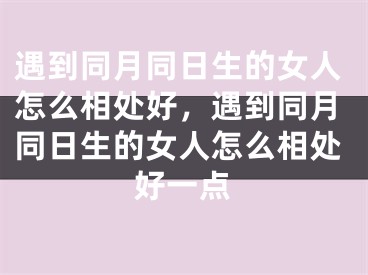 遇到同月同日生的女人怎么相处好，遇到同月同日生的女人怎么相处好一点