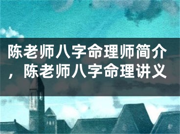 陈老师八字命理师简介,陈老师八字命理讲义