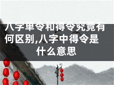 八字单令和得令究竟有何区别,八字中得令是什么意思