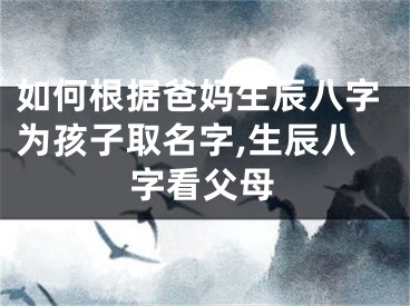 如何根据爸妈生辰八字为孩子取名字,生辰八字看父母