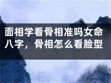面相学看骨相准吗女命八字，骨相怎么看脸型