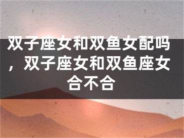 双子座女和双鱼女配吗，双子座女和双鱼座女合不合