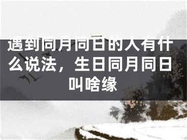 遇到同月同日的人有什么说法，生日同月同日叫啥缘