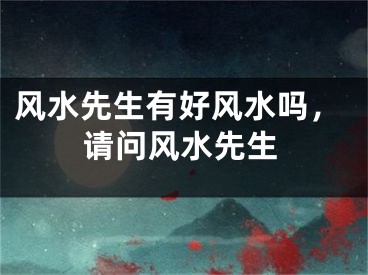 风水先生有好风水吗，请问风水先生