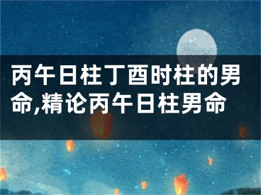 丙午日柱丁酉时柱的男命,精论丙午日柱男命