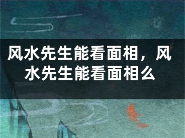 风水先生能看面相，风水先生能看面相么