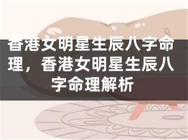 香港女明星生辰八字命理,香港女明星生辰八字命理解析
