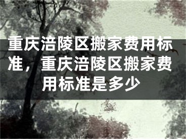 重庆涪陵区搬家费用标准,重庆涪陵区搬家费用标准是多少