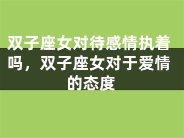 双子座女对待感情执着吗,双子座女对于爱情的态度