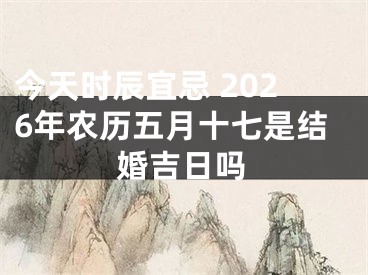 今天时辰宜忌 2026年农历五月十七是结婚吉日吗