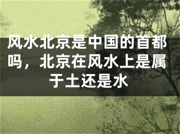 风水北京是中国的首都吗，北京在风水上是属于土还是水