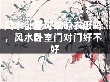 风水卧室可以晾衣服吗，风水卧室门对门好不好