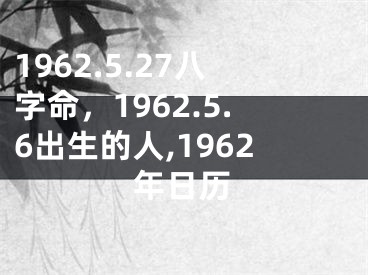 1962.5.27八字命，1962.5.6出生的人,1962年日历