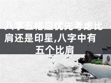 八字五格应优先考虑比肩还是印星,八字中有五个比肩