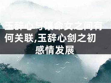 玉辞心与镶命女之间有何关联,玉辞心剑之初感情发展