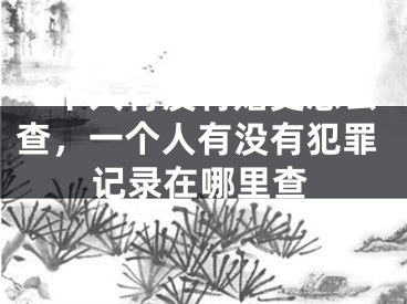 一个人有没有婚史怎么查，一个人有没有犯罪记录在哪里查