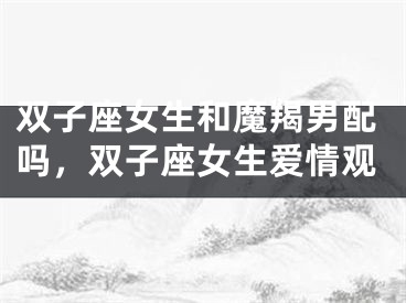 双子座女生和魔羯男配吗，双子座女生爱情观