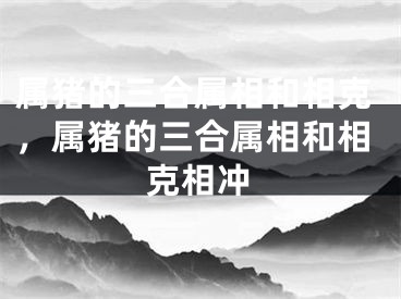 属猪的三合属相和相克,属猪的三合属相和相克相冲