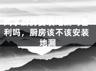 风水厨房要装地漏吗吉利吗,厨房该不该安装地漏