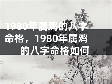 1980年属鸡的八字命格，1980年属鸡的八字命格如何