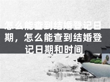 怎么能查到结婚登记日期，怎么能查到结婚登记日期和时间