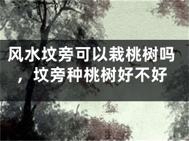 风水坟旁可以栽桃树吗，坟旁种桃树好不好