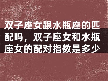 双子座女跟水瓶座的匹配吗，双子座女和水瓶座女的配对指数是多少