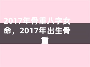 2017年骨重八字女命,2017年出生骨重