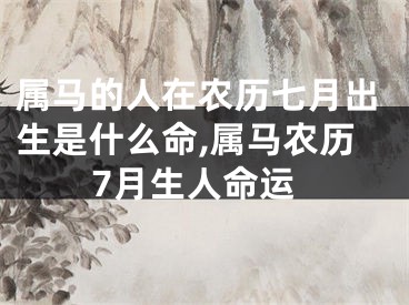 属马的人在农历七月出生是什么命,属马农历7月生人命运