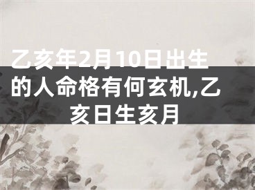 乙亥年2月10日出生的人命格有何玄机,乙亥日生亥月