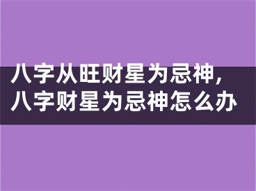 八字从旺财星为忌神,八字财星为忌神怎么办