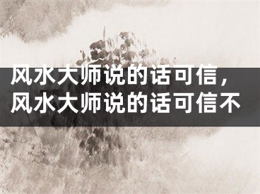 风水大师说的话可信，风水大师说的话可信不