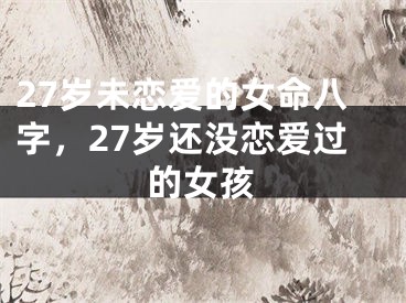27岁未恋爱的女命八字，27岁还没恋爱过的女孩
