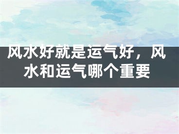 风水好就是运气好，风水和运气哪个重要