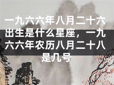 一九六六年八月二十六出生是什么星座，一九六六年农历八月二十八是几号