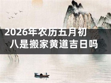 2026年农历五月初八是搬家黄道吉日吗