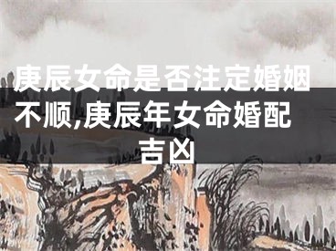 庚辰女命是否注定婚姻不顺,庚辰年女命婚配吉凶