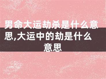男命大运劫杀是什么意思,大运中的劫是什么意思