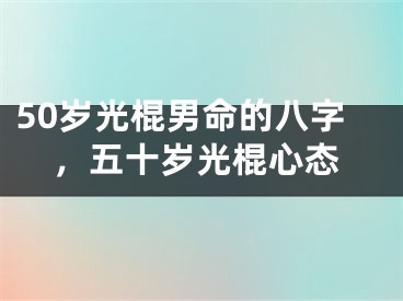 50岁光棍男命的八字，五十岁光棍心态