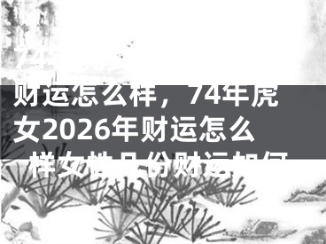74年虎女2026年财运怎么样，74年虎女2026年财运怎么样女性几份财运如何
