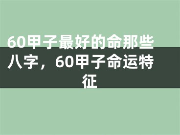 60甲子最好的命那些八字，60甲子命运特征