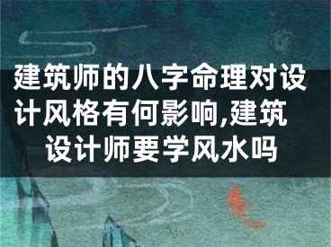 建筑师的八字命理对设计风格有何影响,建筑设计师要学风水吗
