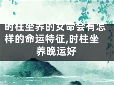 时柱坐养的女命会有怎样的命运特征,时柱坐养晚运好