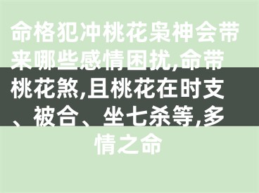 命格犯冲桃花枭神会带来哪些感情困扰,命带桃花煞,且桃花在时支、被合、坐七杀等,多情之命
